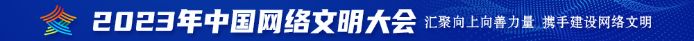 啊啊啊啊啊啊啊干我逼逼视频2023年中国网络文明大会